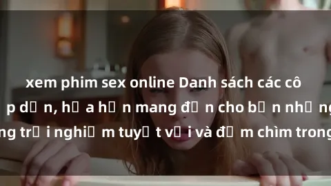 xem phim sex online Danh sách các cô gái gọi Việt Nam hấp dẫn, hứa hẹn mang đến cho bạn những trải nghiệm tuyệt vời và đắm chìm trong cảm xúc tuyệt vời.