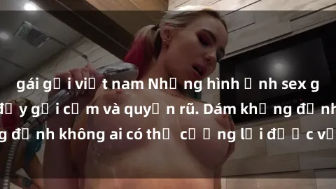 gái gọi việt nam Những hình ảnh sex gái Việt xinh đẹp đầy gợi cảm và quyến rũ. Dám khẳng định không ai có thể cưỡng lại được vẻ đẹp của họ.