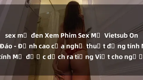 sex mỹ đen Xem Phim Sex Mỹ Vietsub Online Miễn Phí Độc Đáo - Đỉnh cao của nghệ thuật đồng tính Mỹ được dịch ra tiếng Việt cho người xem hiểu rõ hơn.