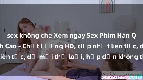 sex không che Xem ngay Sex Phim Hàn Quốc Vietsub Đỉnh Cao - Chất lượng HD, cập nhật liên tục, đủ mọi thể loại, hấp dẫn không thể bỏ qua!