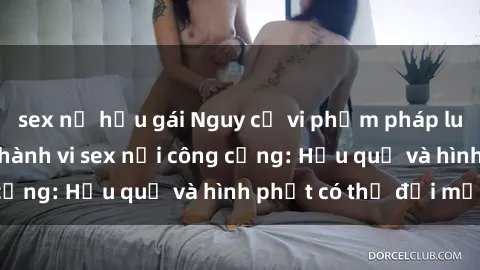 sex nữ hầu gái Nguy cơ vi phạm pháp luật khi thực hiện hành vi sex nơi công cộng: Hậu quả và hình phạt có thể đối mặt