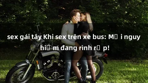 sex gái tây Khi sex trên xe bus: Mối nguy hiểm đang rình rập!