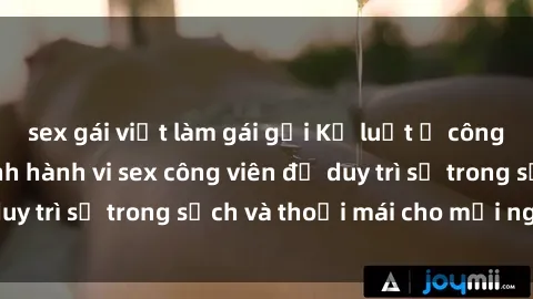 sex gái việt làm gái gọi Kỷ luật ở công viên: Chấn chỉnh hành vi sex công viên để duy trì sự trong sạch và thoải mái cho mọi người.