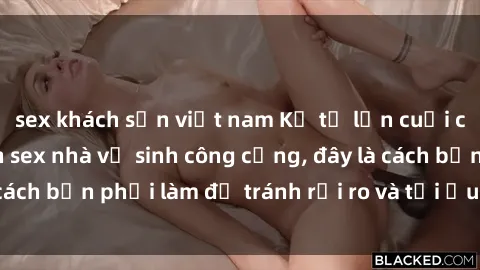 sex khách sạn việt nam Kể từ lần cuối cùng bạn thực hành sex nhà vệ sinh công cộng, đây là cách bạn phải làm để tránh rủi ro và tối ưu trải nghiệm.