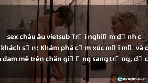sex châu âu vietsub Trải nghiệm đỉnh cao tình yêu tại sex khách sạn: Khám phá cảm xúc mới mẻ và đam mê trên chăn giường sang trọng, độc đáo, không giới hạn.