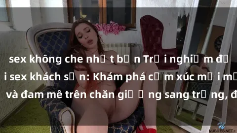 sex không che nhật bản Trải nghiệm đỉnh cao tình yêu tại sex khách sạn: Khám phá cảm xúc mới mẻ và đam mê trên chăn giường sang trọng, độc đáo, không giới hạn.