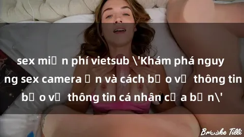 sex miễn phí vietsub 'Khám phá nguy cơ của việc sử dụng sex camera ẩn và cách bảo vệ thông tin cá nhân của bạn'