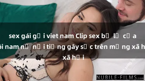sex gái gọi viet nam Clip sex bị lộ của đôi nam nữ nổi tiếng gây sốc trên mạng xã hội