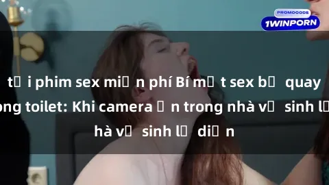 tải phim sex miễn phí Bí mật sex bị quay lén trong toilet: Khi camera ẩn trong nhà vệ sinh lộ diện
