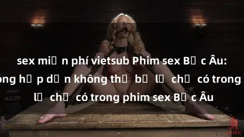 sex miễn phí vietsub Phim sex Bắc Âu: Những cảnh nóng hấp dẫn không thể bỏ lỡ chỉ có trong phim sex Bắc Âu