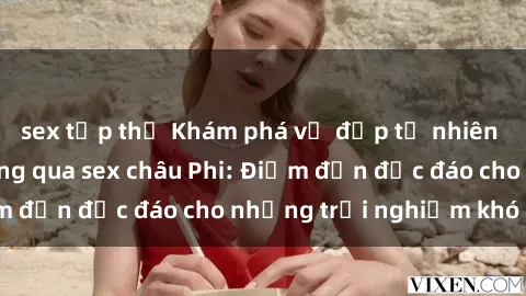 sex tập thể Khám phá vẻ đẹp tự nhiên và văn hóa đa dạng qua sex châu Phi: Điểm đến độc đáo cho những trải nghiệm khó quên