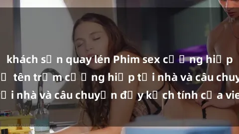 khách sạn quay lén Phim sex cưỡng hiếp vietsub: Nữ sinh bị tên trộm cưỡng hiếp tại nhà và câu chuyện đầy kịch tính của vietsub