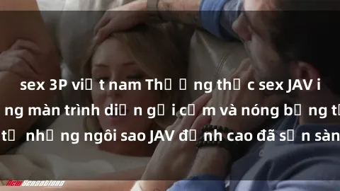 sex 3P việt nam Thưởng thức sex JAV idol miễn phí: Những màn trình diễn gợi cảm và nóng bỏng từ những ngôi sao JAV đỉnh cao đã sẵn sàng để bạn khám phá.