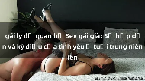 gái ly dị quan hệ Sex gái già: Sự hấp dẫn và kỳ diệu của tình yêu ở tuổi trung niên