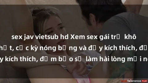 sex jav vietsub hd Xem sex gái trẻ không che hấp dẫn nhất, cực kỳ nóng bỏng và đầy kích thích, đảm bảo sẽ làm hài lòng mọi người!