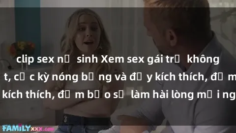 clip sex nữ sinh Xem sex gái trẻ không che hấp dẫn nhất, cực kỳ nóng bỏng và đầy kích thích, đảm bảo sẽ làm hài lòng mọi người!