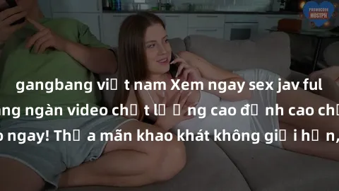 gangbang việt nam Xem ngay sex jav full HD miễn phí - Hàng ngàn video chất lượng cao đỉnh cao chỉ cần click vào ngay! Thỏa mãn khao khát không giới hạn, đón chờ những trải nghiệm mới lạ!