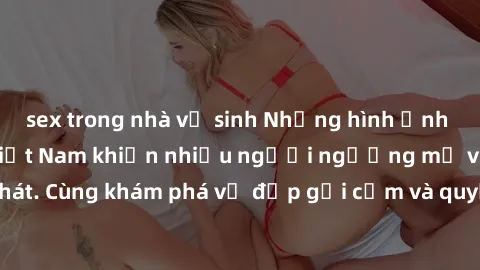 sex trong nhà vệ sinh Những hình ảnh sex gái sinh viên Việt Nam khiến nhiều người ngưỡng mộ và thèm khát. Cùng khám phá vẻ đẹp gợi cảm và quyến rũ của những cô gái trẻ này.