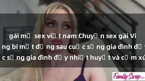 gái mỹ sex việt nam Chuyện sex gái Việt có chồng: Những bí mật đằng sau cuộc sống gia đình đầy nhiệt huyết và cảm xúc