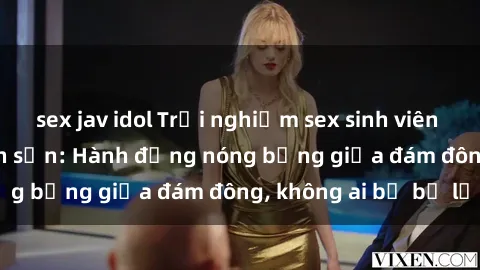 sex jav idol Trải nghiệm sex sinh viên sôi động trong khách sạn: Hành động nóng bỏng giữa đám đông, không ai bị bỏ lỡ