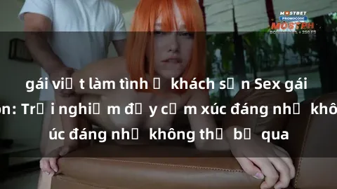 gái việt làm tình ở khách sạn Sex gái Việt Nam có con: Trải nghiệm đầy cảm xúc đáng nhớ không thể bỏ qua