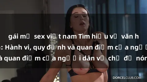 gái mỹ sex việt nam Tìm hiểu về văn hóa sex ở Việt Nam: Hành vi, quy định và quan điểm của người dân về chủ đề nóng