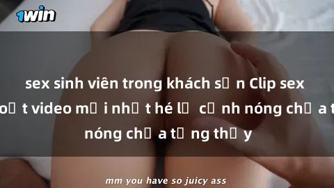 sex sinh viên trong khách sạn Clip sex gây sốc: Loạt video mới nhất hé lộ cảnh nóng chưa từng thấy
