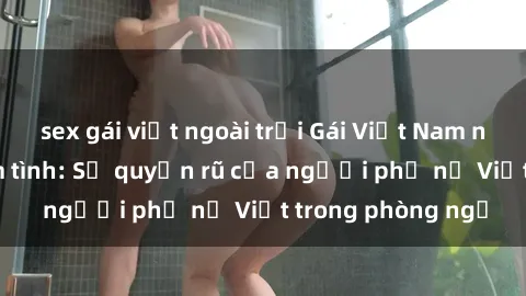 sex gái việt ngoài trời Gái Việt Nam nóng bỏng khi làm tình: Sự quyến rũ của người phụ nữ Việt trong phòng ngủ