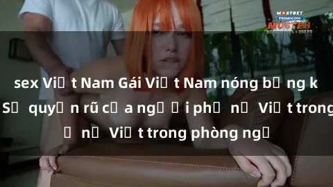 sex Việt Nam Gái Việt Nam nóng bỏng khi làm tình: Sự quyến rũ của người phụ nữ Việt trong phòng ngủ
