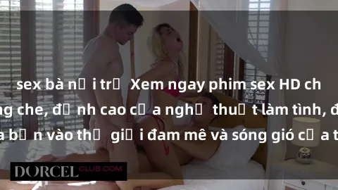 sex bà nội trợ Xem ngay phim sex HD chất lượng cao không che, đỉnh cao của nghệ thuật làm tình, đưa bạn vào thế giới đam mê và sóng gió của tình yêu không giới hạn.