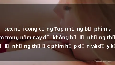 sex nơi công cộng Top những bộ phim sex hay nhất nên xem trong năm nay để không bỏ lỡ những thước phim hấp dẫn và đầy kịch tính.