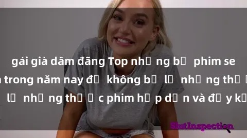 gái già dâm đãng Top những bộ phim sex hay nhất nên xem trong năm nay để không bỏ lỡ những thước phim hấp dẫn và đầy kịch tính.