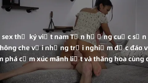 sex thư ký việt nam Tận hưởng cuộc sống tình dục online không che với những trải nghiệm độc đáo và mới lạ. Khám phá cảm xúc mãnh liệt và thăng hoa cùng đối tác tại các trang web chuyên nghiệp.