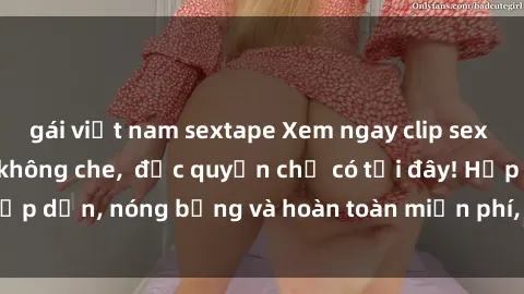 gái việt nam sextape Xem ngay clip sex không che cực hot, không che,  độc quyền chỉ có tại đây! Hấp dẫn, nóng bỏng và hoàn toàn miễn phí, không thể bỏ qua!
