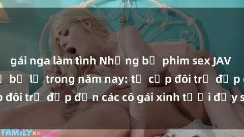 gái nga làm tình Những bộ phim sex JAV hot nhất không thể bỏ lỡ trong năm nay: từ cặp đôi trẻ đẹp đến các cô gái xinh tươi đầy sức hút.