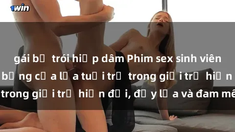 gái bị trói hiếp dâm Phim sex sinh viên: Câu chuyện nóng bỏng của lứa tuổi trẻ trong giới trẻ hiện đại, đầy lửa và đam mê