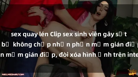 sex quay lén Clip sex sinh viên gây sốt mạng xã hội: Tuyên bố không chấp nhận phần mềm gián điệp, đòi xóa hình ảnh trên internet