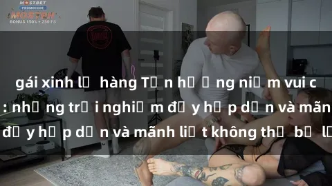 gái xinh lộ hàng Tận hưởng niềm vui của sex với gái trẻ: những trải nghiệm đầy hấp dẫn và mãnh liệt không thể bỏ lỡ