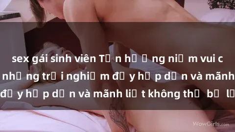 sex gái sinh viên Tận hưởng niềm vui của sex với gái trẻ: những trải nghiệm đầy hấp dẫn và mãnh liệt không thể bỏ lỡ