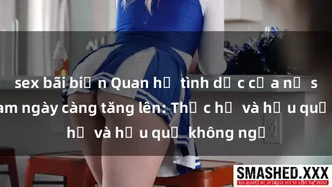 sex bãi biển Quan hệ tình dục của nữ sinh Việt Nam ngày càng tăng lên: Thực hư và hậu quả không ngờ