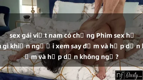 sex gái việt nam có chồng Phim sex học sinh: Điều gì khiến người xem say đắm và hấp dẫn không ngờ?