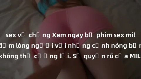 sex vợ chồng Xem ngay bộ phim sex milf hot nhất, làm say đắm lòng người với những cảnh nóng bỏng không thể cưỡng lại. Sự quyến rũ của MILF sẽ khiến bạn mãnh liệt!