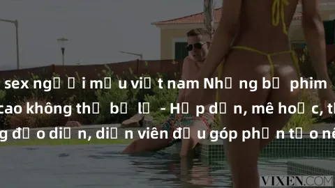 sex người mẫu việt nam Những bộ phim sex gái già đỉnh cao không thể bỏ lỡ - Hấp dẫn, mê hoặc, từng đạo diễn, diễn viên đều góp phần tạo nên sự hấp dẫn, kích thích.