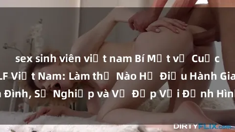 sex sinh viên việt nam Bí Mật về Cuộc Sống Của Các MILF Việt Nam: Làm thế Nào Họ Điều Hành Gia Đình, Sự Nghiệp và Vẻ Đẹp Với Định Hình Văn Hóa Đương Đại
