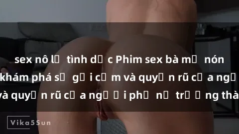 sex nô lệ tình dục Phim sex bà mẹ nóng bỏng: Hành trình khám phá sự gợi cảm và quyến rũ của người phụ nữ trưởng thành.