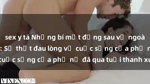 sex y tá Những bí mật đằng sau vẻ ngoài gái già dâm đãng: Sự thật đau lòng về cuộc sống của phụ nữ đã qua tuổi thanh xuân