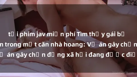 tải phim jav miễn phí Tìm thấy gái bị trói và bị hiếp dâm trong một căn nhà hoang: Vụ án gây chấn động xã hội đang được điều tra vào.