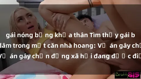 gái nóng bỏng khỏa thân Tìm thấy gái bị trói và bị hiếp dâm trong một căn nhà hoang: Vụ án gây chấn động xã hội đang được điều tra vào.