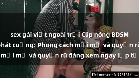 sex gái việt ngoài trời Clip nóng BDSM khiến người xem phát cuồng: Phong cách mới mẻ và quyến rũ đáng xem ngay lập tức!