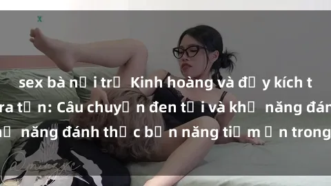 sex bà nội trợ Kinh hoàng và đầy kích thích với phim sex tra tấn: Câu chuyện đen tối và khả năng đánh thức bản năng tiềm ẩn trong con người